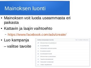 Mainoksen luonti
● Mainoksen voit luoda useammasta eri
paikasta
● Kattavin ja laajin vaihtoehto
– https://www.facebook.com/ads/create/
● Luo kampanja
– valitse tavoite
 