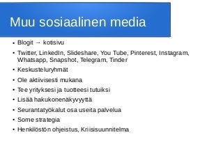 Muu sosiaalinen media
● Blogit → kotisivu
● Twitter, LinkedIn, Slideshare, You Tube, Pinterest, Instagram,
Whatsapp, Snapshot, Telegram, Tinder
● Keskusteluryhmät
● Ole aktiivisesti mukana
● Tee yrityksesi ja tuotteesi tutuiksi
● Lisää hakukonenäkyvyyttä
● Seurantatyökalut osa useita palvelua
● Some strategia
● Henkilöstön ohjeistus, Kriisisuunnitelma
 