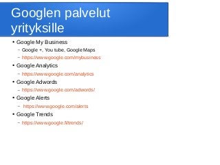 Googlen palvelut
yrityksille
● Google My Business
– Google +, You tube, Google Maps
– https://www.google.com/mybusiness
● Google Analytics
– https://www.google.com/analytics
● Google Adwords
– https://www.google.com/adwords/
● Google Alerts
– https://www.google.com/alerts
● Google Trends
– https://www.google.fi/trends/
 