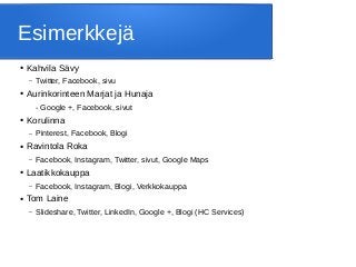 Esimerkkejä
● Kahvila Sävy
– Twitter, Facebook, sivu
● Aurinkorinteen Marjat ja Hunaja
- Google +, Facebook, sivut
● Korulinna
– Pinterest, Facebook, Blogi
● Ravintola Roka
– Facebook, Instagram, Twitter, sivut, Google Maps
● Laatikkokauppa
– Facebook, Instagram, Blogi, Verkkokauppa
● Tom Laine
– Slideshare, Twitter, LinkedIn, Google +, Blogi (HC Services)
 