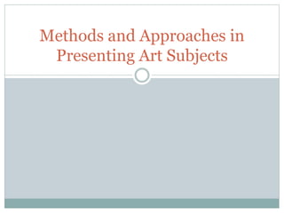 Methods and Approaches in
Presenting Art Subjects
 