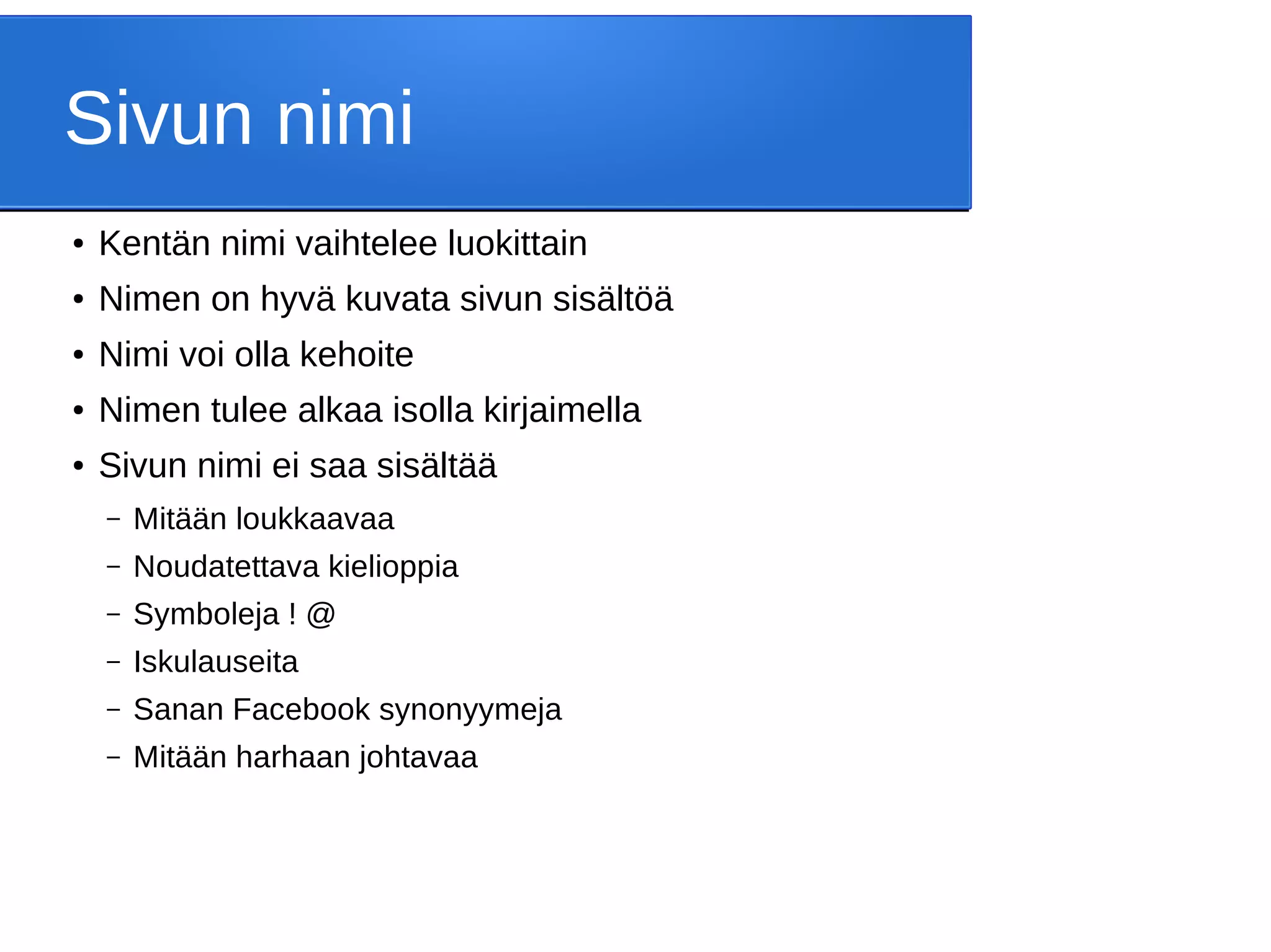Sivun nimi
● Kentän nimi vaihtelee luokittain
● Nimen on hyvä kuvata sivun sisältöä
● Nimi voi olla kehoite
● Nimen tulee alkaa isolla kirjaimella
● Sivun nimi ei saa sisältää
– Mitään loukkaavaa
– Noudatettava kielioppia
– Symboleja ! @
– Iskulauseita
– Sanan Facebook synonyymeja
– Mitään harhaan johtavaa
 
