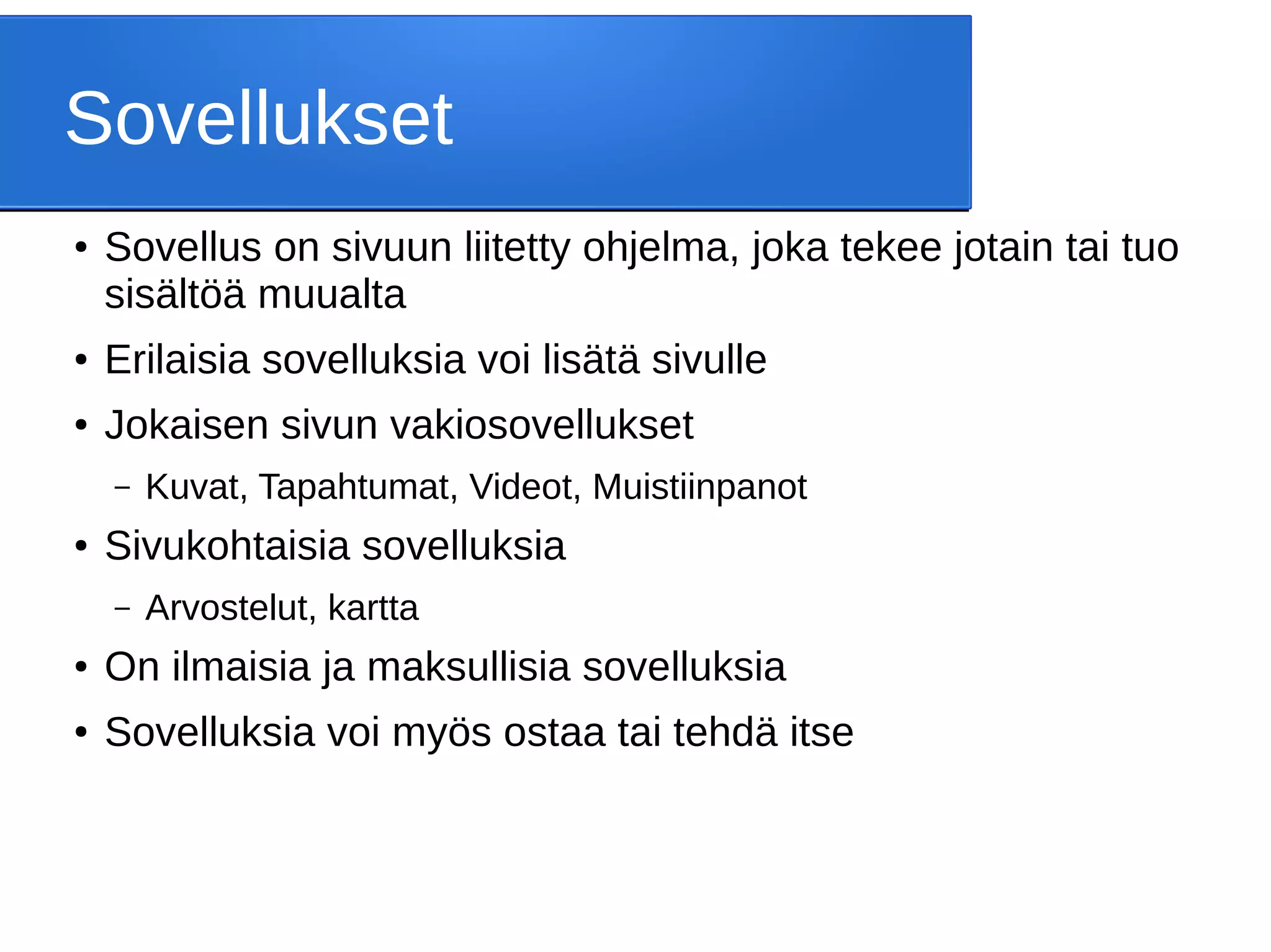 Sovellukset
● Sovellus on sivuun liitetty ohjelma, joka tekee jotain tai tuo
sisältöä muualta
● Erilaisia sovelluksia voi lisätä sivulle
● Jokaisen sivun vakiosovellukset
– Kuvat, Tapahtumat, Videot, Muistiinpanot
● Sivukohtaisia sovelluksia
– Arvostelut, kartta
● On ilmaisia ja maksullisia sovelluksia
● Sovelluksia voi myös ostaa tai tehdä itse
 