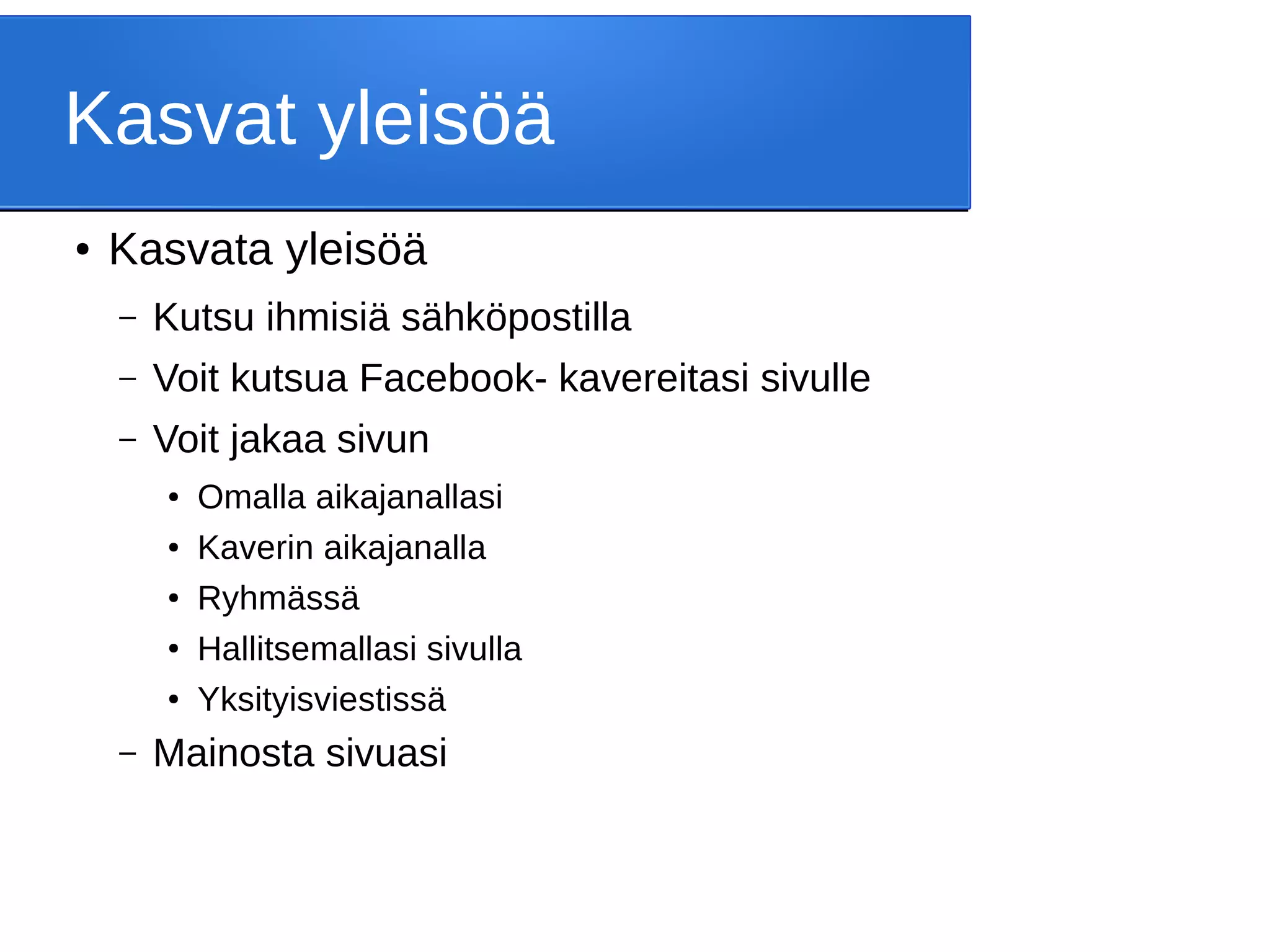 Kasvat yleisöä
● Kasvata yleisöä
– Kutsu ihmisiä sähköpostilla
– Voit kutsua Facebook- kavereitasi sivulle
– Voit jakaa sivun
● Omalla aikajanallasi
● Kaverin aikajanalla
● Ryhmässä
●
Hallitsemallasi sivulla
● Yksityisviestissä
– Mainosta sivuasi
 