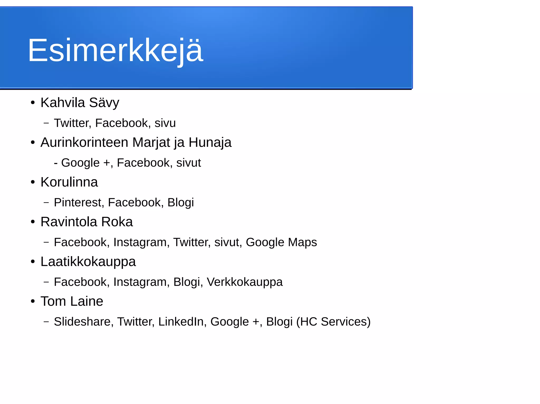 Esimerkkejä
● Kahvila Sävy
– Twitter, Facebook, sivu
● Aurinkorinteen Marjat ja Hunaja
- Google +, Facebook, sivut
● Korulinna
– Pinterest, Facebook, Blogi
● Ravintola Roka
– Facebook, Instagram, Twitter, sivut, Google Maps
● Laatikkokauppa
– Facebook, Instagram, Blogi, Verkkokauppa
● Tom Laine
– Slideshare, Twitter, LinkedIn, Google +, Blogi (HC Services)
 