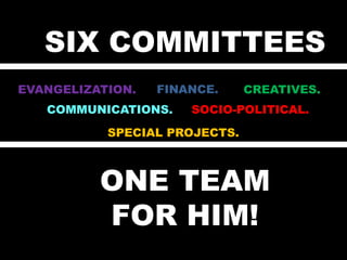 SIX COMMITTEES ONE TEAM  FOR HIM! V FINANCE. EVANGELIZATION. CREATIVES. COMMUNICATIONS. SOCIO-POLITICAL. SPECIAL PROJECTS. V 