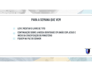 PARA A SEMANA QUE VEM
LER E MEDITAR O LIVRO DE TITO
CONTINUAÇÃO SOBRE A NOSSA IDENTIDADE EM UNIÃO COM JESUS E
INÍCIO DA CRUCIFICAÇÃO DO MINISTÉRIO
01
02
03 FIQUEM NA PAZ DO SENHOR
 
