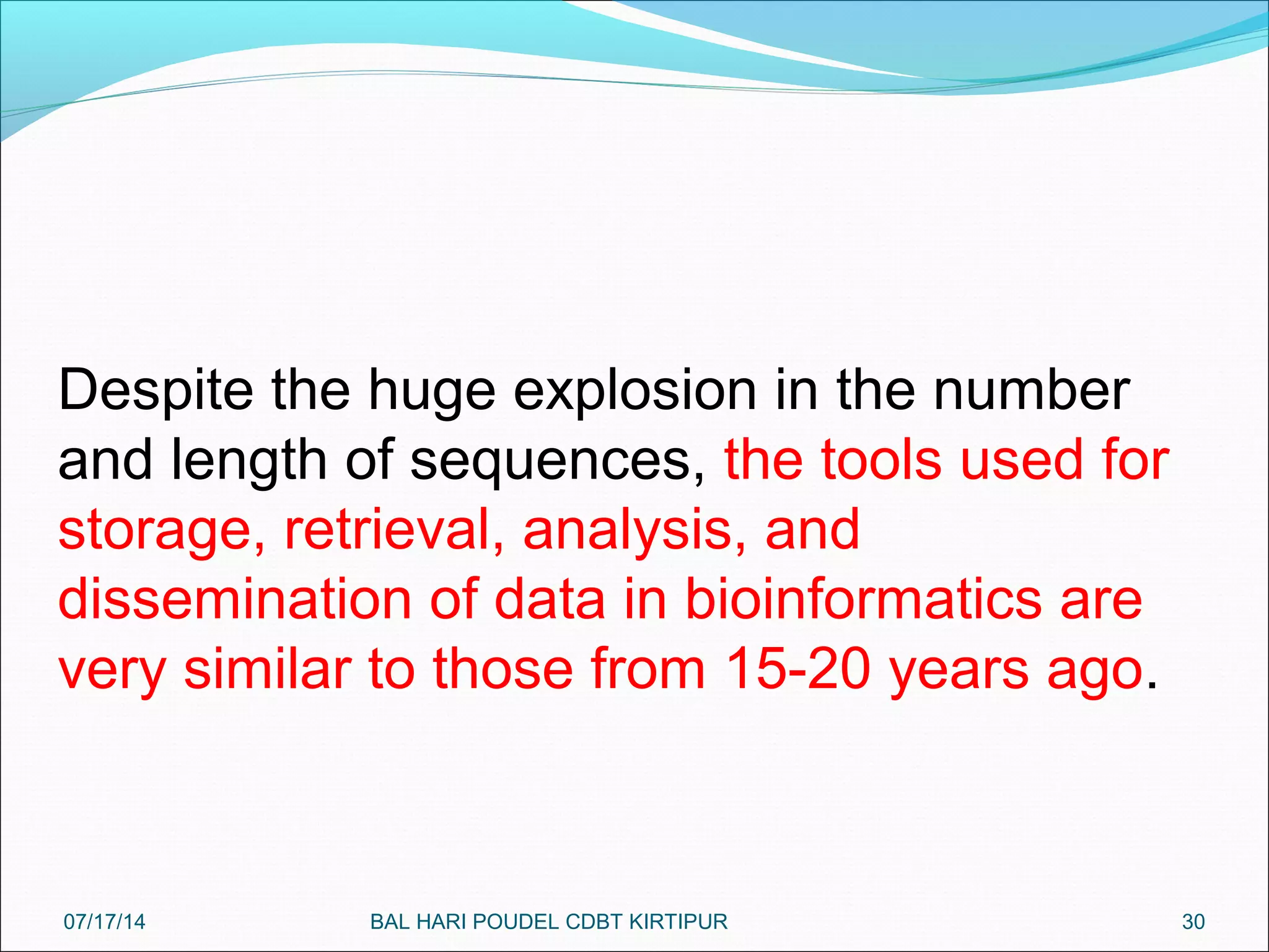 30
Despite the huge explosion in the number
and length of sequences, the tools used for
storage, retrieval, analysis, and
dissemination of data in bioinformatics are
very similar to those from 15-20 years ago.
07/17/14 BAL HARI POUDEL CDBT KIRTIPUR
 