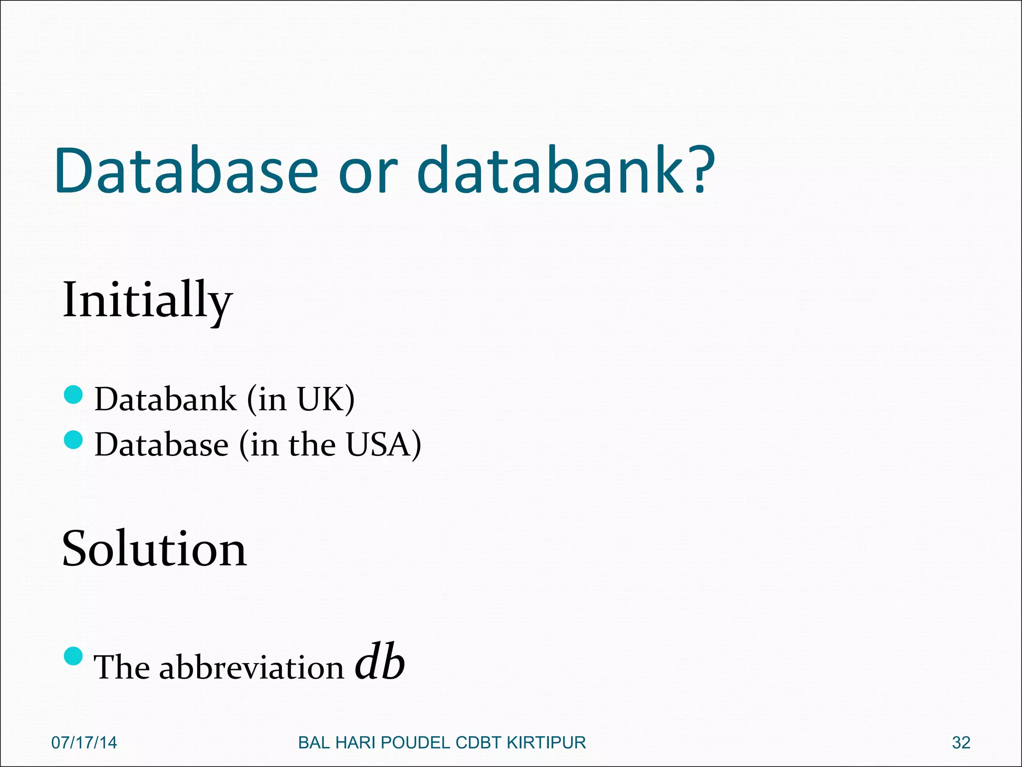 Database or databank?
Initially
Databank (in UK)
Database (in the USA)
Solution
The abbreviation db
07/17/14 32BAL HARI POUDEL CDBT KIRTIPUR
 