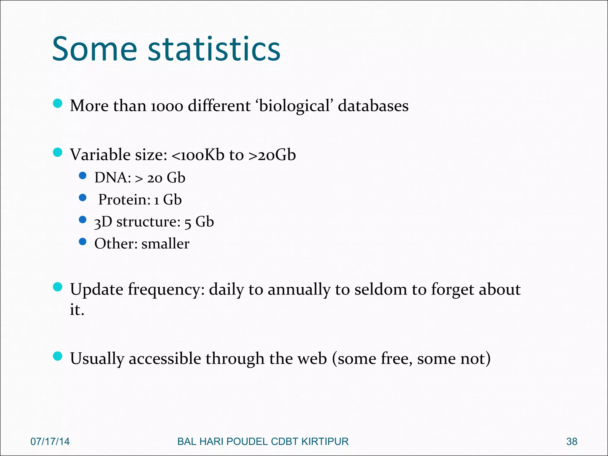 Some statistics
More than 1000 different ‘biological’ databases
Variable size: <100Kb to >20Gb
 DNA: > 20 Gb
 Protein: 1 Gb
 3D structure: 5 Gb
 Other: smaller
Update frequency: daily to annually to seldom to forget about
it.
Usually accessible through the web (some free, some not)
07/17/14 38BAL HARI POUDEL CDBT KIRTIPUR
 