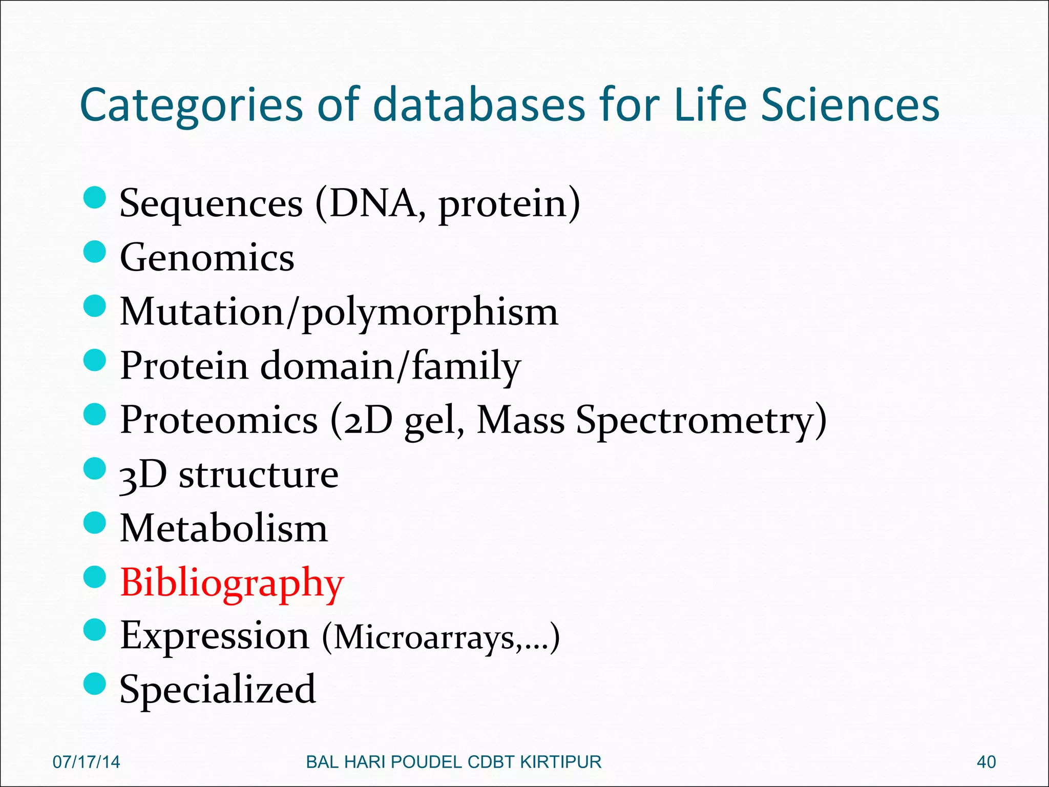 Categories of databases for Life Sciences
Sequences (DNA, protein)
Genomics
Mutation/polymorphism
Protein domain/family
Proteomics (2D gel, Mass Spectrometry)
3D structure
Metabolism
Bibliography
Expression (Microarrays,…)
Specialized
07/17/14 40BAL HARI POUDEL CDBT KIRTIPUR
 