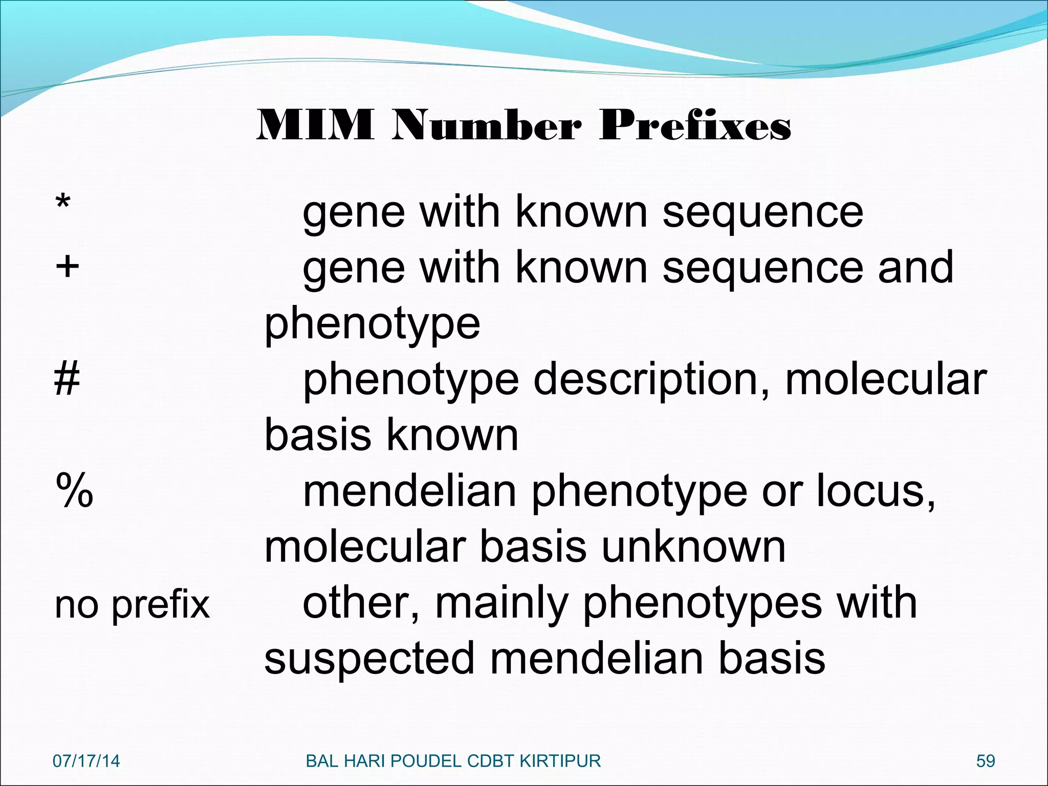 59
MIM Number Prefixes
* gene with known sequence
+ gene with known sequence and
phenotype
# phenotype description, molecular
basis known
% mendelian phenotype or locus,
molecular basis unknown
no prefix other, mainly phenotypes with
suspected mendelian basis
07/17/14 BAL HARI POUDEL CDBT KIRTIPUR
 