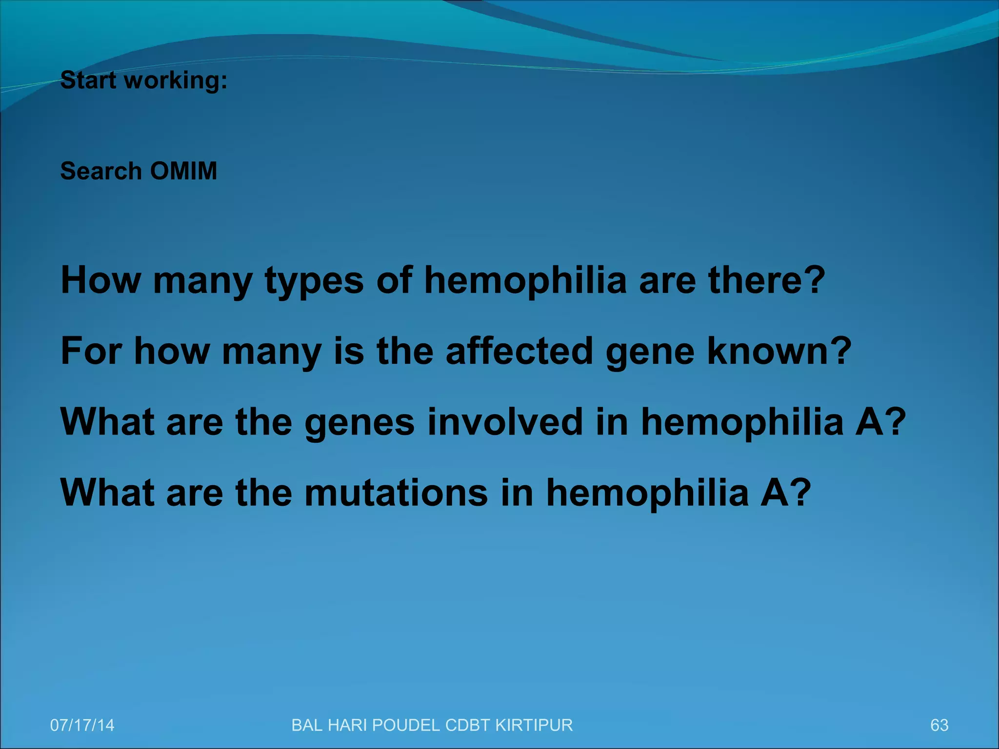 63
Start working:
Search OMIM
How many types of hemophilia are there?
For how many is the affected gene known?
What are the genes involved in hemophilia A?
What are the mutations in hemophilia A?
07/17/14 BAL HARI POUDEL CDBT KIRTIPUR
 