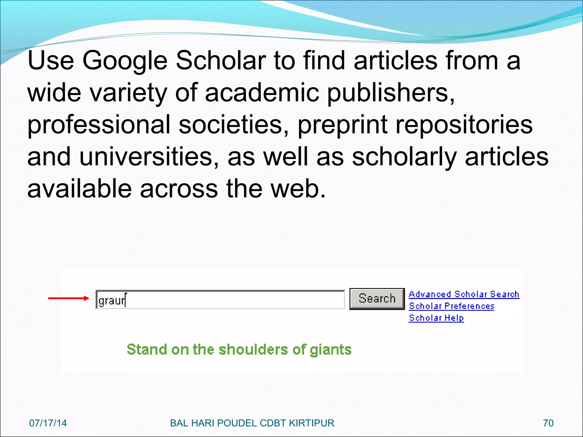 70
Use Google Scholar to find articles from a
wide variety of academic publishers,
professional societies, preprint repositories
and universities, as well as scholarly articles
available across the web.
07/17/14 BAL HARI POUDEL CDBT KIRTIPUR
 