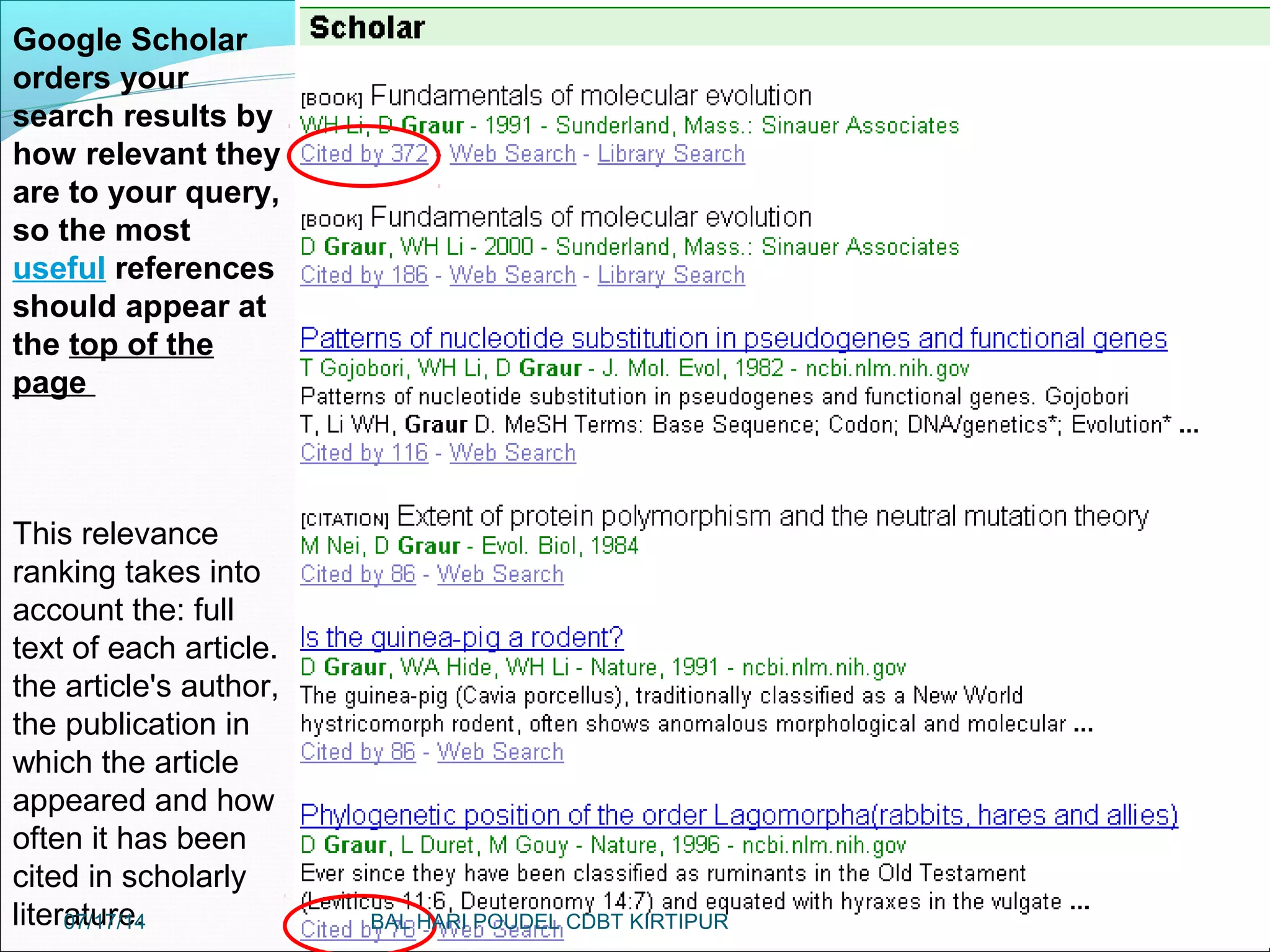 71
Google Scholar
orders your
search results by
how relevant they
are to your query,
so the most
useful references
should appear at
the top of the
page
This relevance
ranking takes into
account the: full
text of each article.
the article's author,
the publication in
which the article
appeared and how
often it has been
cited in scholarly
literature.07/17/14 BAL HARI POUDEL CDBT KIRTIPUR
 