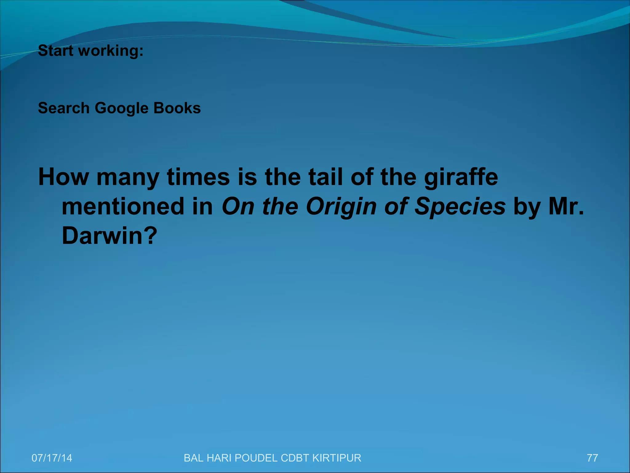 77
Start working:
Search Google Books
How many times is the tail of the giraffe
mentioned in On the Origin of Species by Mr.
Darwin?
07/17/14 BAL HARI POUDEL CDBT KIRTIPUR
 