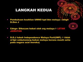LANGKAH KEDUA
• Pembukaan keahlian UMNO kpd bkn melayu- cdngn
D.Onn J
• Cdngn- Dikecam hebat oleh org melayu LETAK
JAWATAN
• D.O.J tubuh Independence Malaya Parti(IMP). tidak
m’dpt smbutan(org bukan melayu kerana masih setia
pada negara asal mereka)
 