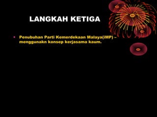 LANGKAH KETIGA
• Penubuhan Parti Kemerdekaan Malaya(iMP) –
menggunakn konsep kerjasama kaum.
 