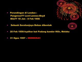 • Perundingan di London :
Pengerusi?? Lord Lennox-Boyd
Bila?? 18 Jan - 8 Feb 1956
• Sebuah Suruhanjaya Bebas dibentuk
• 20 Feb 1956-Isytihar kat Padang bandar Hilir, Melaka
• 31 Ogos 1957 – MERDEKA!!
 