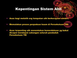 Kepentingan Sistem Ahli
• Asas bagi melatih org tempatan utk berkerajaan sendiri.
• Memulakan proses perpaduan kaum di Persekutuan TM
• Asas terpenting utk menentukan kemerdekaan yg bakal
dicapai mendapat sokongan seluruh penduduk
Persekutuan TM
 