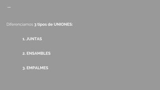 Diferenciamos 3 tipos de UNIONES:
1. JUNTAS
2. ENSAMBLES
3. EMPALMES
 