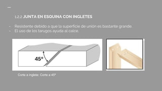 1.2.2 JUNTA EN ESQUINA CON INGLETES
- Resistente debido a que la superficie de unión es bastante grande.
- El uso de los tarugos ayuda al calce.
Corte a inglete: Corte a 45º
 