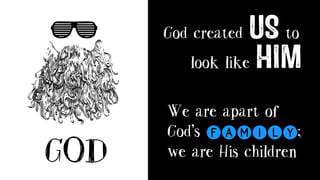 GOD
God created US to
We are apart of
God’s family;
we are His children
look like HIM
 