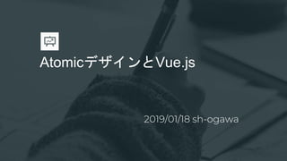 AtomicデザインとVue.js
2019/01/18 sh-ogawa
 
