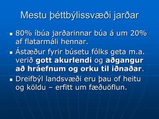 Mestu þéttbýlissvæði jarðar
   80% íbúa jarðarinnar búa á um 20%
    af flatarmáli hennar.
   Ástæður fyrir búsetu fólks geta m.a.
    verið gott akurlendi og aðgangur
    að hráefnum og orku til iðnaðar.
   Dreifbýl landsvæði eru þau of heitu
    og köldu – erfitt um fæðuöflun.
 