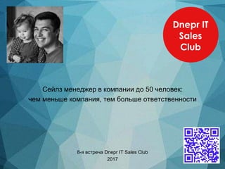 Сейлз менеджер в компании до 50 человек:
чем меньше компания, тем больше ответственности
8-я встреча Dnepr IT Sales Club
2017
 