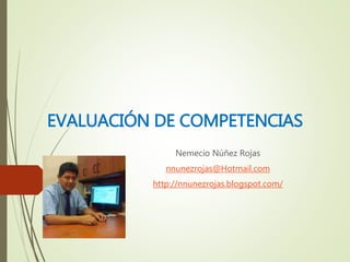 EVALUACIÓN DE COMPETENCIAS
Nemecio Núñez Rojas
nnunezrojas@Hotmail.com
http://nnunezrojas.blogspot.com/
 