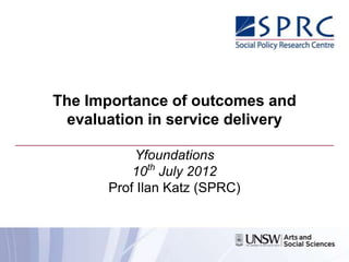 The Importance of outcomes and
 evaluation in service delivery

           Yfoundations
           10th July 2012
       Prof Ilan Katz (SPRC)
 
