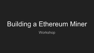 Building a Ethereum Miner
Workshop
 