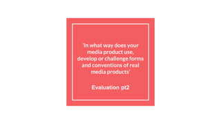 ‘In what way does your
media product use,
develop or challenge forms
and conventions of real
media products’
Evaluation pt2
 