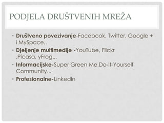 PODJELA DRUŠTVENIH MREŽA
• Društveno povezivanje-Facebook, Twitter, Google +
i MySpace..
• Djeljenje multimedije -YouTube, Flickr
,Picasa, yFrog...
• Informacijske-Super Green Me,Do-It-Yourself
Community...
• Profesionalne-LinkedIn
 