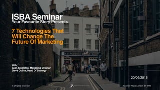 ISBA SeminarYour Favourite Story Presents
7 Technologies That
Will Change The
Future Of Marketing
20/06/2018
© all rights reserved 6 Corbet Place London E1 6NH
With
Sean Singleton, Managing Director 
Steve Quirke, Head Of Strategy 
 