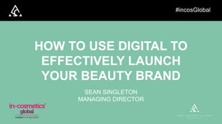 HOW TO USE DIGITAL TO
EFFECTIVELY LAUNCH
YOUR BEAUTY BRAND
SEAN SINGLETON
MANAGING DIRECTOR
#incosGlobal
 