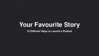 Your Favourite Story
10 Different Ways to Launch a Product
 