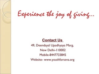 Experience the joy of giving…


           Contact Us
    49, Deendayal Upadhyaya Marg,
          New Delhi-110002
          Mobile-8447733845
    Website- www.youthforseva.org
 