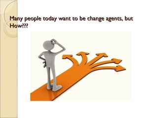 Many people today want to be change agents, but
How???




         .
 