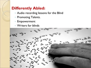 Differently Abled:
 ◦   Audio recording lessons for the Blind
 ◦   Promoting Talents.
 ◦   Empowerment
 ◦   Writers for blinds
 