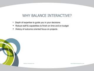 WHY BALANCE INTERACTIVE? Depth of expertise to guide you in your decisions Robust staff & capabilities to finish on time and on budget History of outcome oriented focus on projects Balance Interactive Inc.   www.BalanceInteractive.com 