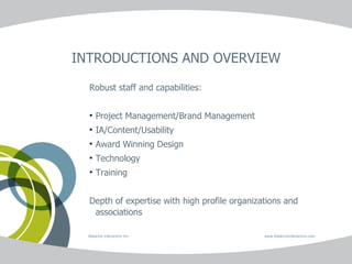 INTRODUCTIONS AND OVERVIEW Balance Interactive Inc.   www.BalanceInteractive.com Robust staff and capabilities: Project Management/Brand Management IA/Content/Usability Award Winning Design Technology Training Depth of expertise with high profile organizations and associations 