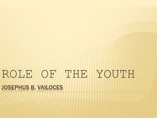 JOSEPHUS B. VAILOCES
ROLE OF THE YOUTH
 