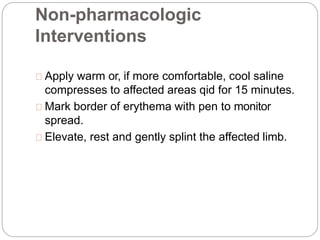 Non-pharmacologic
Interventions
Apply warm or, if more comfortable, cool saline
compresses to affected areas qid for 15 minutes.
Mark border of erythema with pen to monitor
spread.
Elevate, rest and gently splint the affected limb.
 