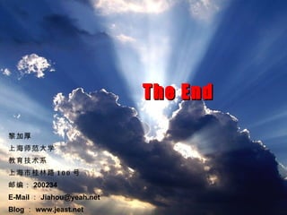 黎加厚 上海师范大学 教育技术系 上海市桂林路 100 号 邮编： 200234 E-Mail ： [email_address] Blog ： www.jeast.net The End 