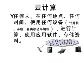 云计算 任何人、在任何地点、任何时间、使用任何设备（ 计算机、手机、各类移动终端等 ），进行计算、使用应用软件、存储资料。 