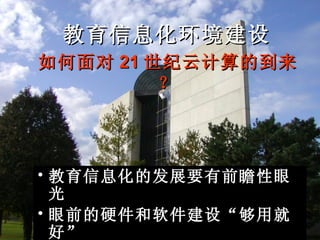 教育信息化环境建设 教育信息化的发展要有前瞻性眼光 眼前的硬件和软件建设“够用就好” 如何面对 21 世纪云计算的到来？ 