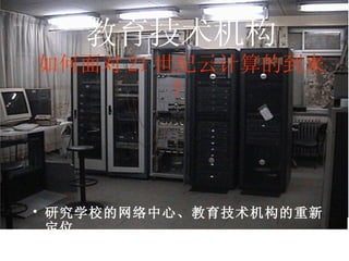 研究学校的网络中心、教育技术机构的重新定位 教育技术机构 如何面对 21 世纪云计算的到来？ 