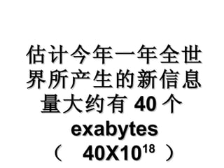 估计今年一年全世界所产生的新信息量大约有 40 个 exabytes （  40X10 18  ） 